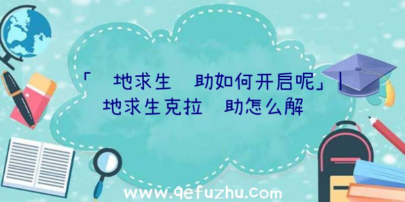 「绝地求生辅助如何开启呢」|绝地求生克拉辅助怎么解锁